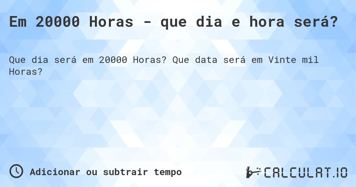 Em 20000 Horas - que dia e hora será?. Que data será em Vinte mil Horas?