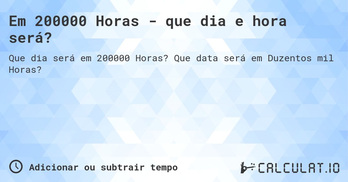 Em 200000 Horas - que dia e hora será?. Que data será em Duzentos mil Horas?