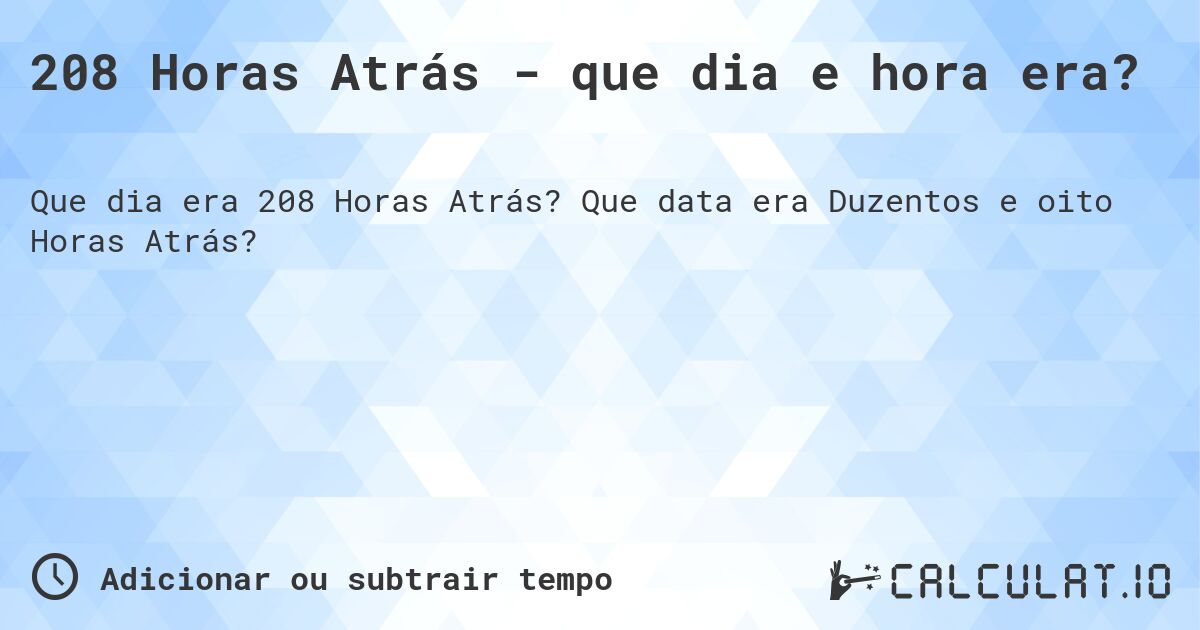 208 Horas Atrás - que dia e hora era?. Que data era Duzentos e oito Horas Atrás?