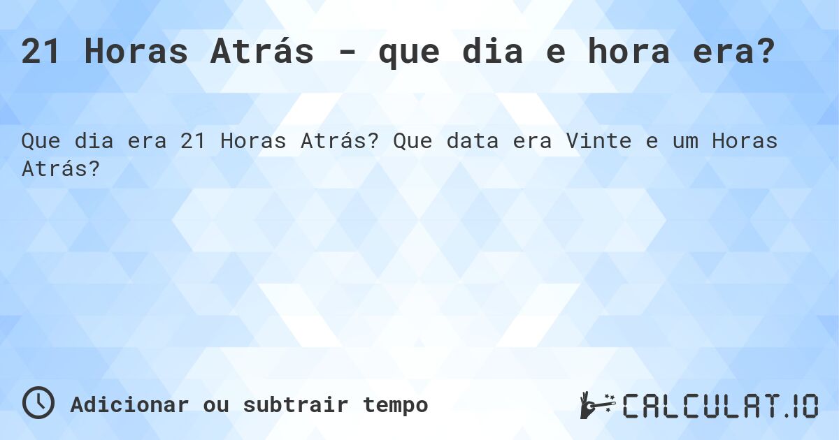 21 Horas Atrás - que dia e hora era?. Que data era Vinte e um Horas Atrás?