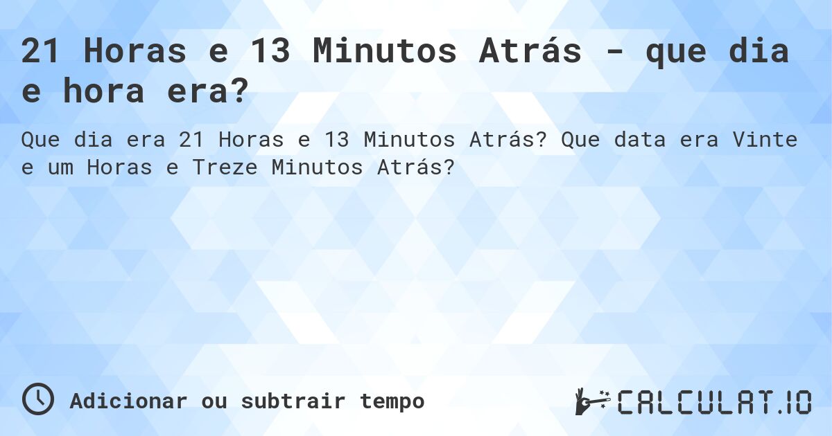 21 Horas e 13 Minutos Atrás - que dia e hora era?. Que data era Vinte e um Horas e Treze Minutos Atrás?