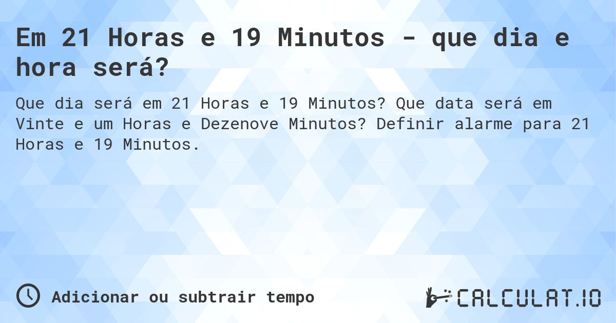 Em 21 Horas e 19 Minutos - que dia e hora será?. Que data será em Vinte e um Horas e Dezenove Minutos? Definir alarme para 21 Horas e 19 Minutos.