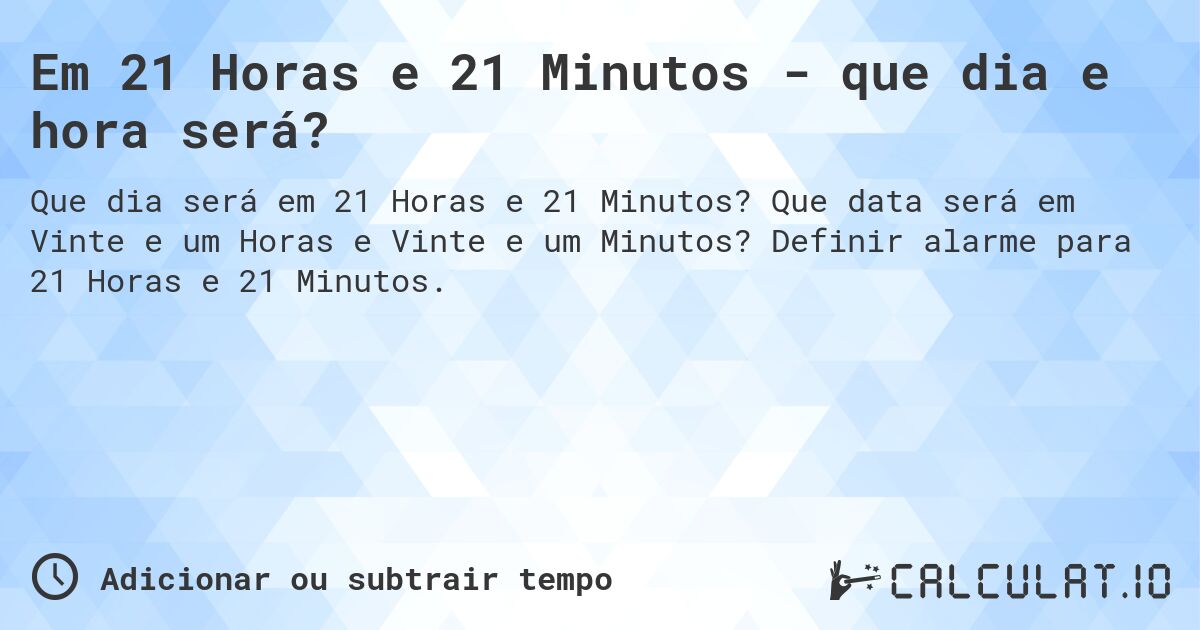 Em 21 Horas e 21 Minutos - que dia e hora será?. Que data será em Vinte e um Horas e Vinte e um Minutos? Definir alarme para 21 Horas e 21 Minutos.
