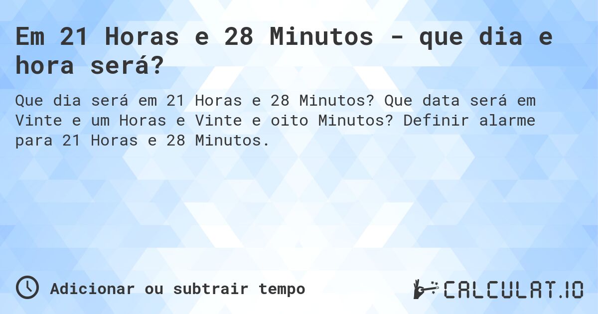 Em 21 Horas e 28 Minutos - que dia e hora será?. Que data será em Vinte e um Horas e Vinte e oito Minutos? Definir alarme para 21 Horas e 28 Minutos.