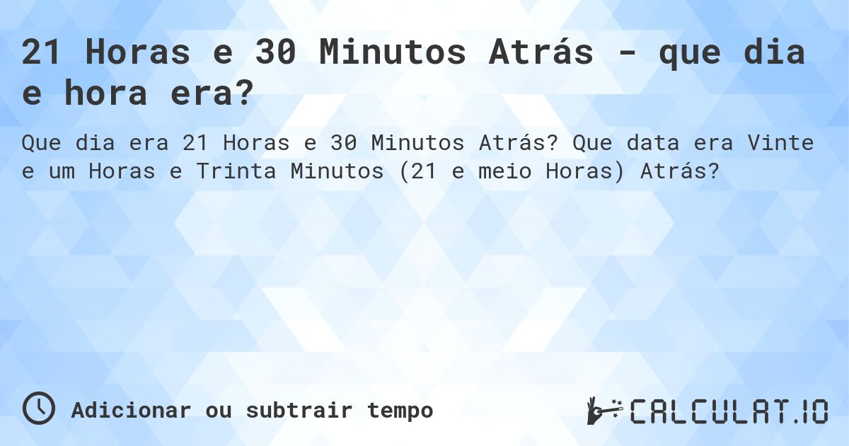 21 Horas e 30 Minutos Atrás - que dia e hora era?. Que data era Vinte e um Horas e Trinta Minutos (21 e meio Horas) Atrás?