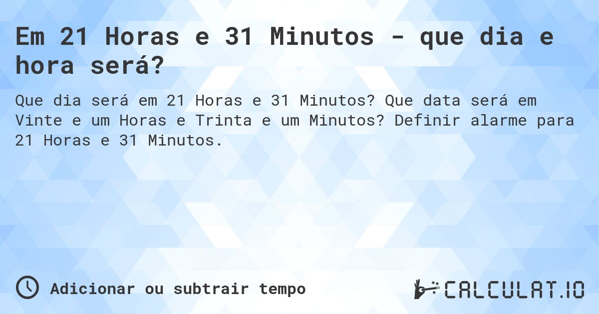 Em 21 Horas e 31 Minutos - que dia e hora será?. Que data será em Vinte e um Horas e Trinta e um Minutos? Definir alarme para 21 Horas e 31 Minutos.