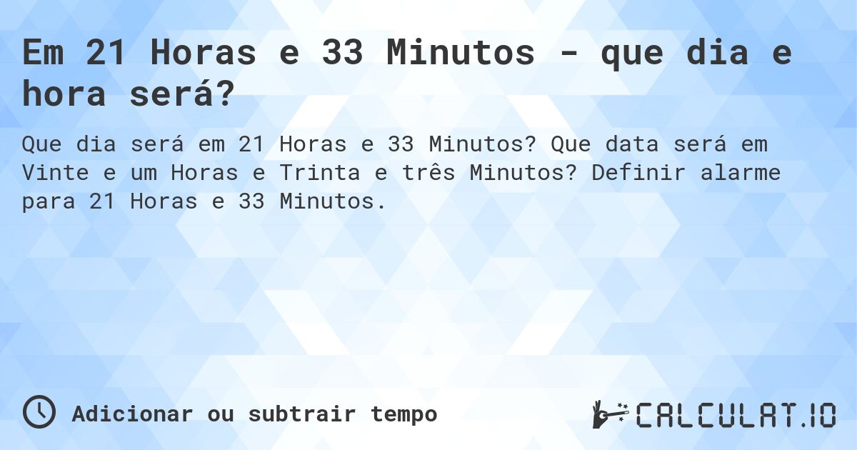 Em 21 Horas e 33 Minutos - que dia e hora será?. Que data será em Vinte e um Horas e Trinta e três Minutos? Definir alarme para 21 Horas e 33 Minutos.