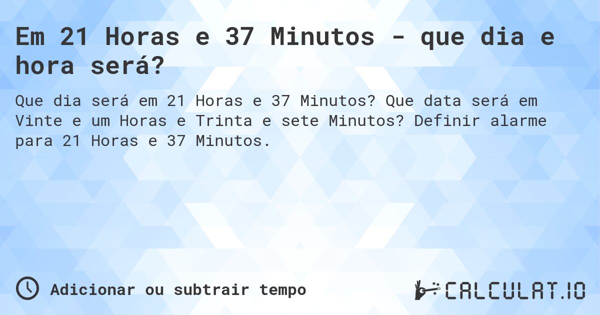 Em 21 Horas e 37 Minutos - que dia e hora será?. Que data será em Vinte e um Horas e Trinta e sete Minutos? Definir alarme para 21 Horas e 37 Minutos.