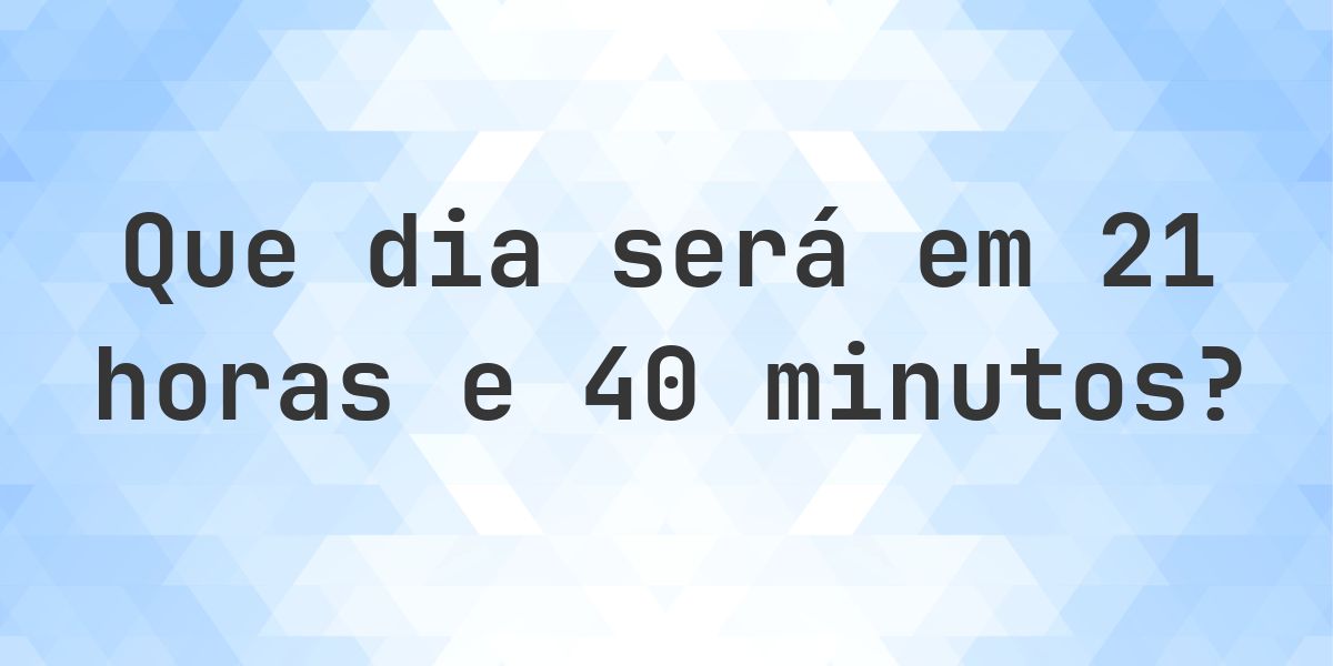 Em 21 horas e 40 minutos - que dia e hora será? - Calculatio