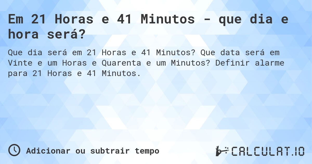 Em 21 Horas e 41 Minutos - que dia e hora será?. Que data será em Vinte e um Horas e Quarenta e um Minutos? Definir alarme para 21 Horas e 41 Minutos.
