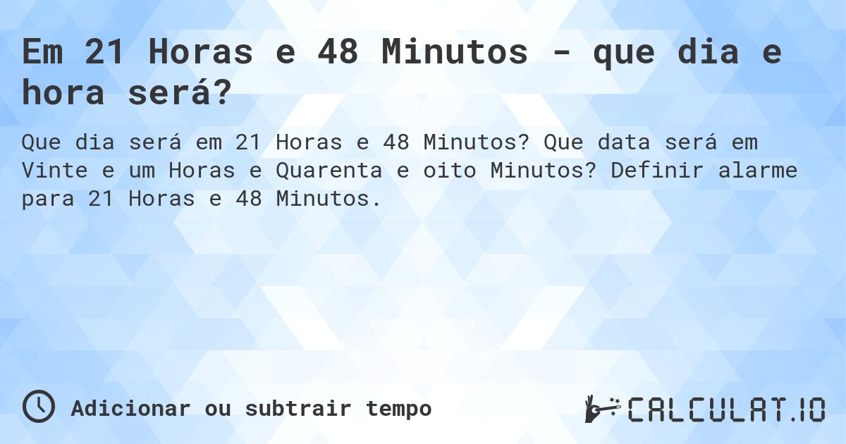 Em 21 Horas e 48 Minutos - que dia e hora será?. Que data será em Vinte e um Horas e Quarenta e oito Minutos? Definir alarme para 21 Horas e 48 Minutos.