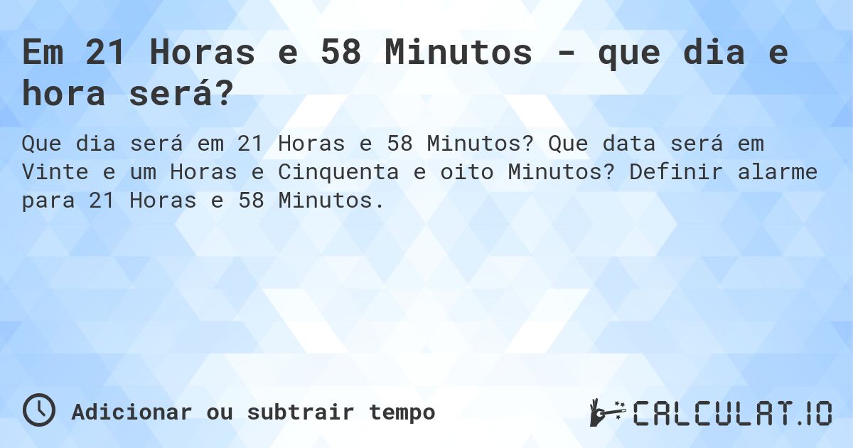 Em 21 Horas e 58 Minutos - que dia e hora será?. Que data será em Vinte e um Horas e Cinquenta e oito Minutos? Definir alarme para 21 Horas e 58 Minutos.