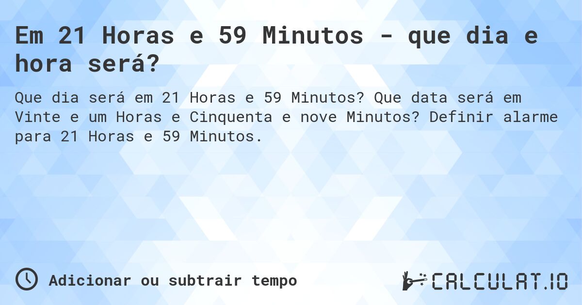 Em 21 Horas e 59 Minutos - que dia e hora será?. Que data será em Vinte e um Horas e Cinquenta e nove Minutos? Definir alarme para 21 Horas e 59 Minutos.