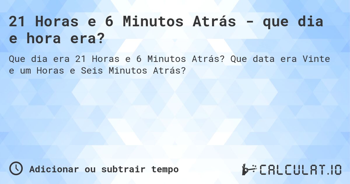21 Horas e 6 Minutos Atrás - que dia e hora era?. Que data era Vinte e um Horas e Seis Minutos Atrás?