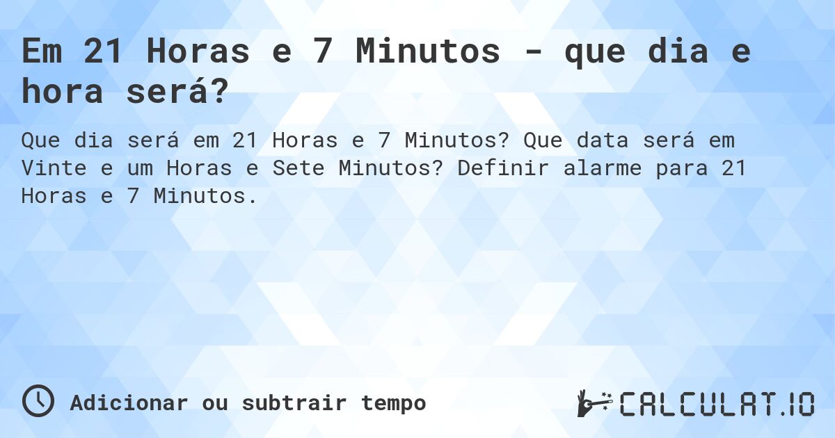 Em 21 Horas e 7 Minutos - que dia e hora será?. Que data será em Vinte e um Horas e Sete Minutos? Definir alarme para 21 Horas e 7 Minutos.