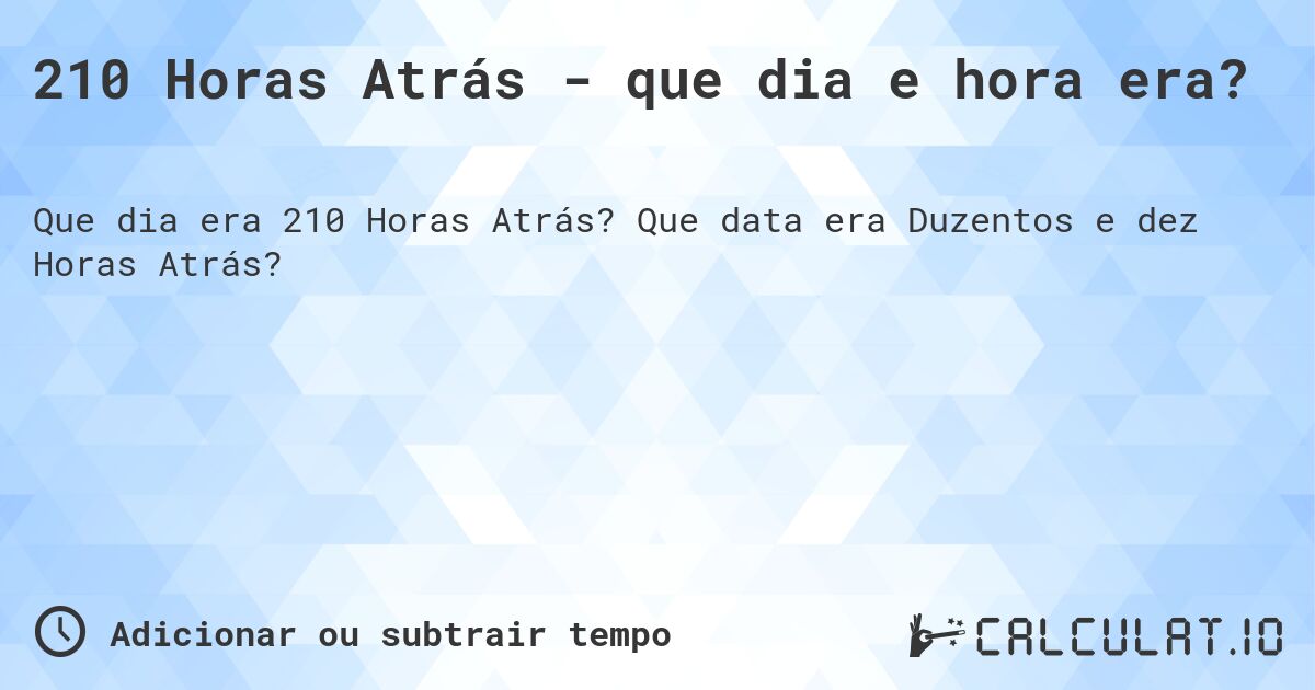 210 Horas Atrás - que dia e hora era?. Que data era Duzentos e dez Horas Atrás?