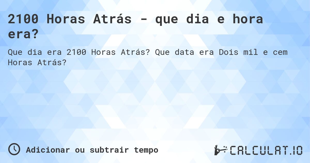 2100 Horas Atrás - que dia e hora era?. Que data era Dois mil e cem Horas Atrás?