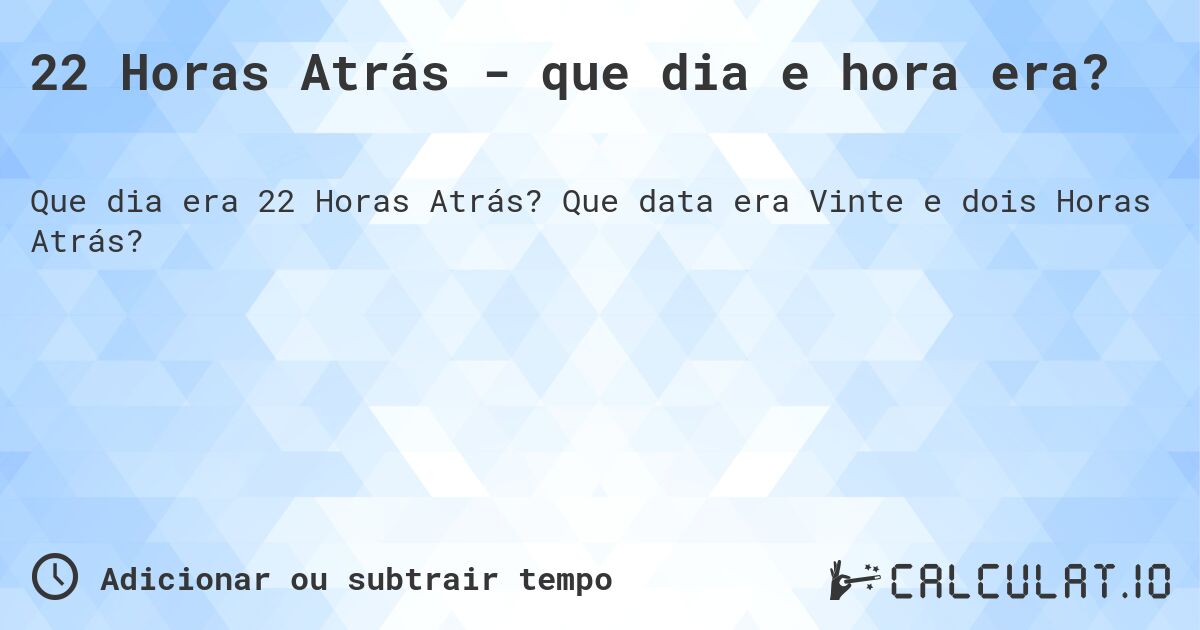 22 Horas Atrás - que dia e hora era?. Que data era Vinte e dois Horas Atrás?