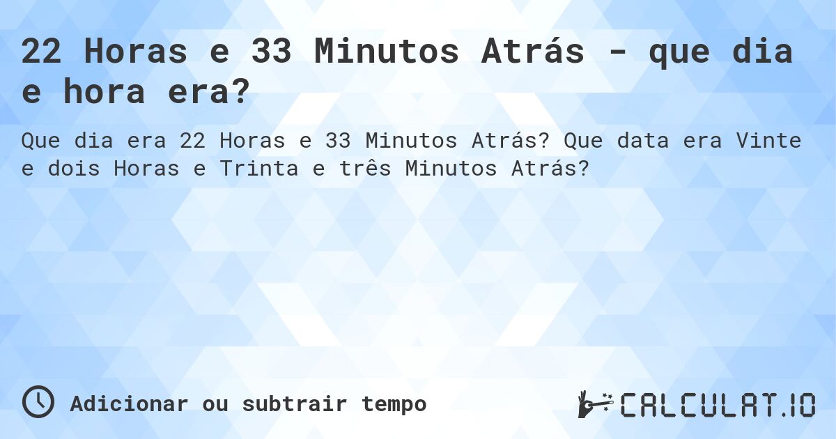 22 Horas e 33 Minutos Atrás - que dia e hora era?. Que data era Vinte e dois Horas e Trinta e três Minutos Atrás?