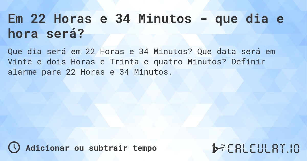 Em 22 Horas e 34 Minutos - que dia e hora será?. Que data será em Vinte e dois Horas e Trinta e quatro Minutos? Definir alarme para 22 Horas e 34 Minutos.