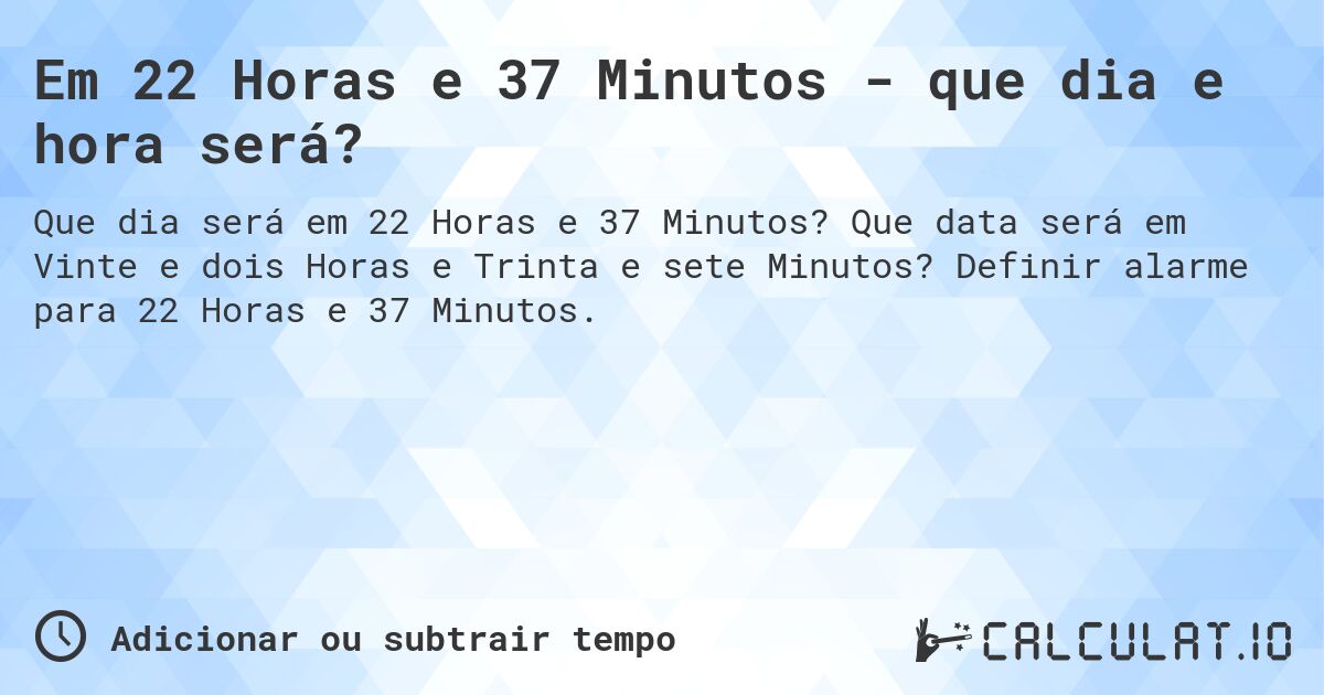 Em 22 Horas e 37 Minutos - que dia e hora será?. Que data será em Vinte e dois Horas e Trinta e sete Minutos? Definir alarme para 22 Horas e 37 Minutos.