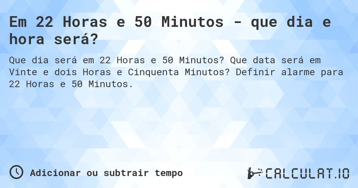 Em 22 Horas e 50 Minutos - que dia e hora será?. Que data será em Vinte e dois Horas e Cinquenta Minutos? Definir alarme para 22 Horas e 50 Minutos.