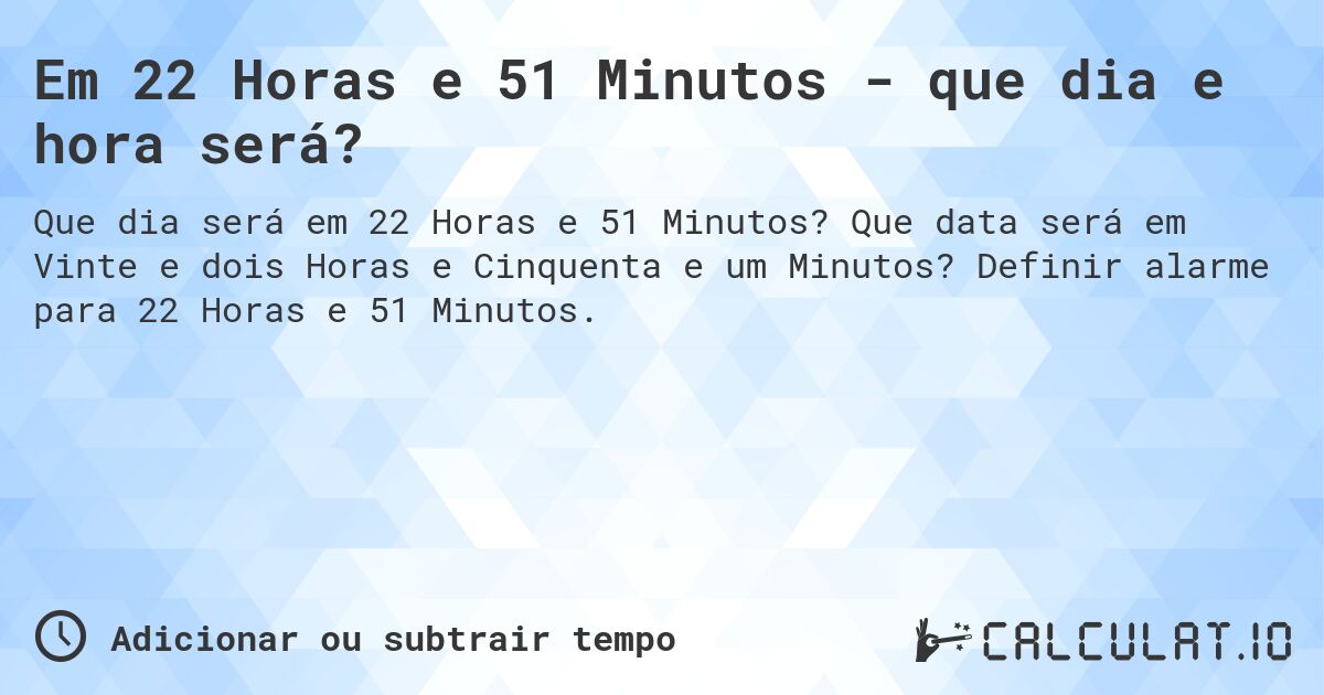 Em 22 Horas e 51 Minutos - que dia e hora será?. Que data será em Vinte e dois Horas e Cinquenta e um Minutos? Definir alarme para 22 Horas e 51 Minutos.