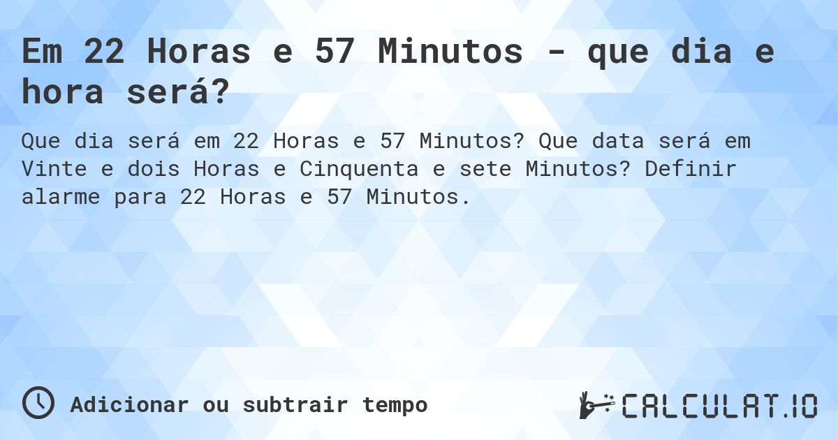 Em 22 Horas e 57 Minutos - que dia e hora será?. Que data será em Vinte e dois Horas e Cinquenta e sete Minutos? Definir alarme para 22 Horas e 57 Minutos.