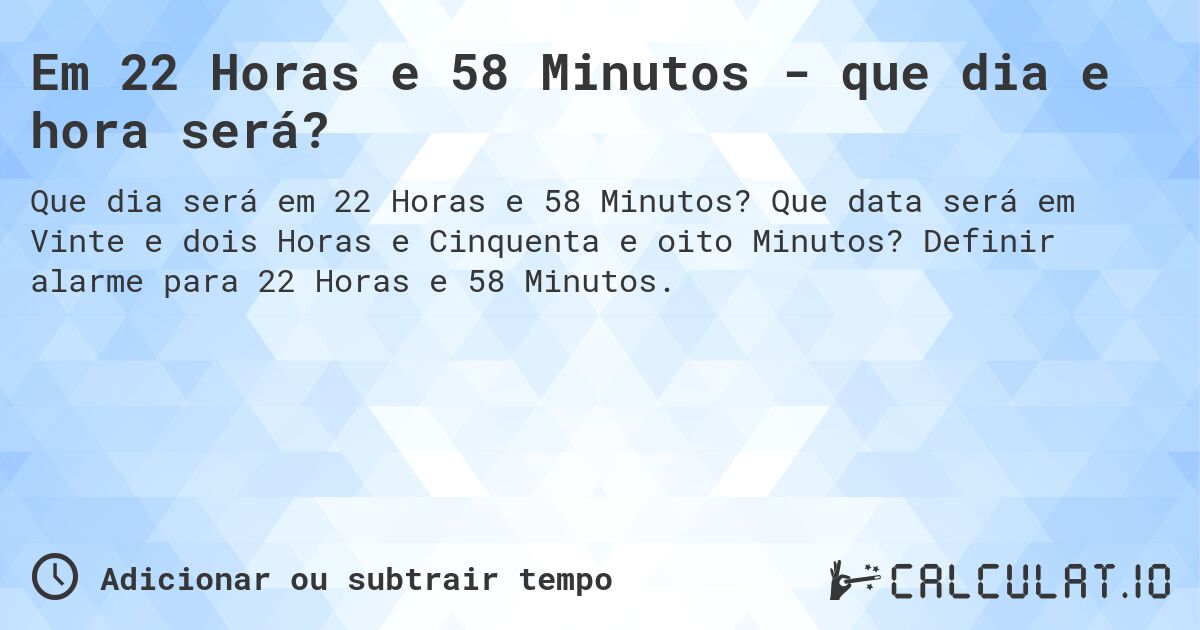 Em 22 Horas e 58 Minutos - que dia e hora será?. Que data será em Vinte e dois Horas e Cinquenta e oito Minutos? Definir alarme para 22 Horas e 58 Minutos.