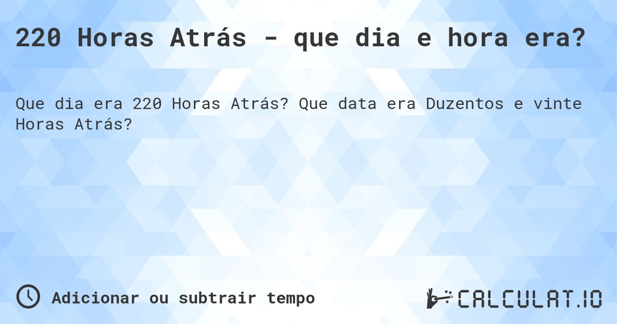 220 Horas Atrás - que dia e hora era?. Que data era Duzentos e vinte Horas Atrás?