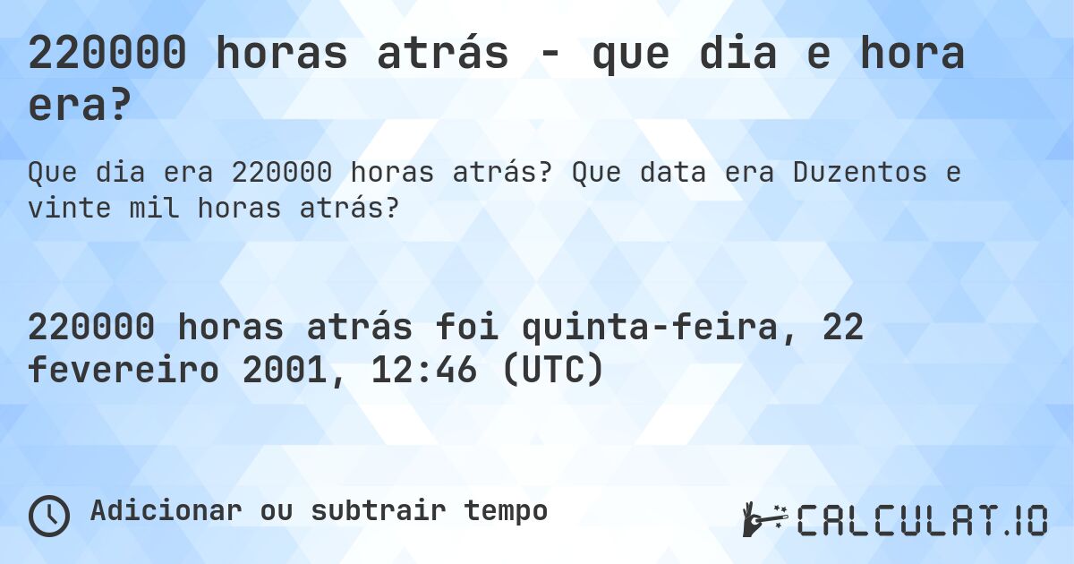 220000 horas atrás - que dia e hora era?. Que data era Duzentos e vinte mil horas atrás?
