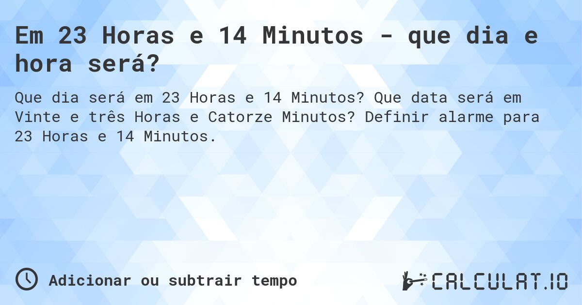 Em 23 Horas e 14 Minutos - que dia e hora será?. Que data será em Vinte e três Horas e Catorze Minutos? Definir alarme para 23 Horas e 14 Minutos.