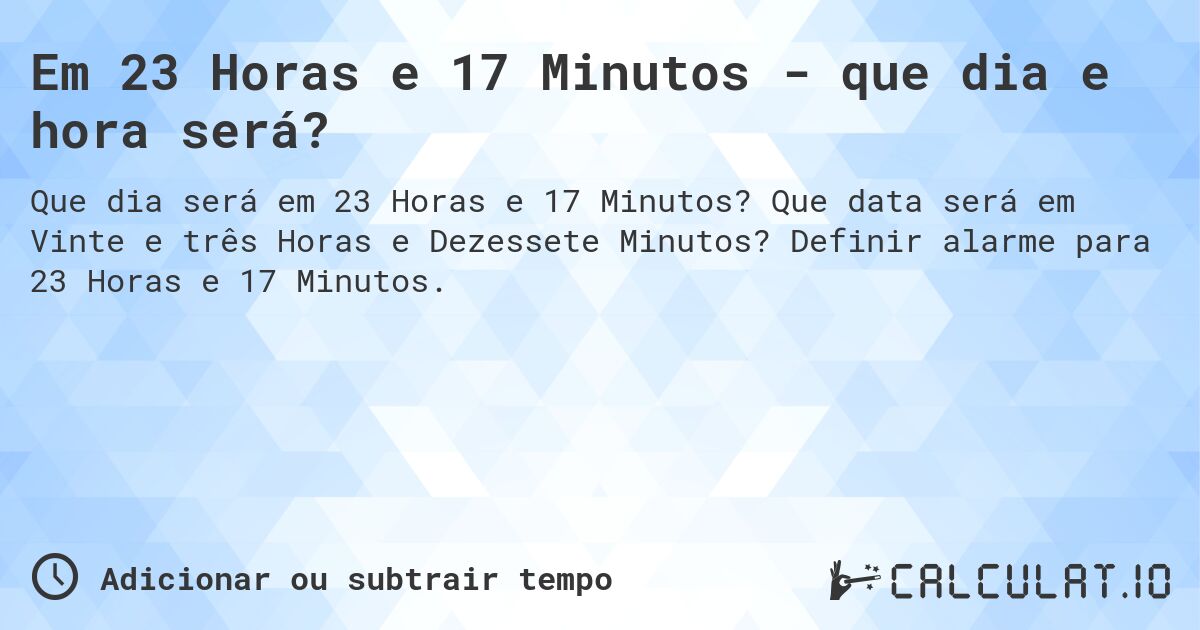 Em 23 Horas e 17 Minutos - que dia e hora será?. Que data será em Vinte e três Horas e Dezessete Minutos? Definir alarme para 23 Horas e 17 Minutos.