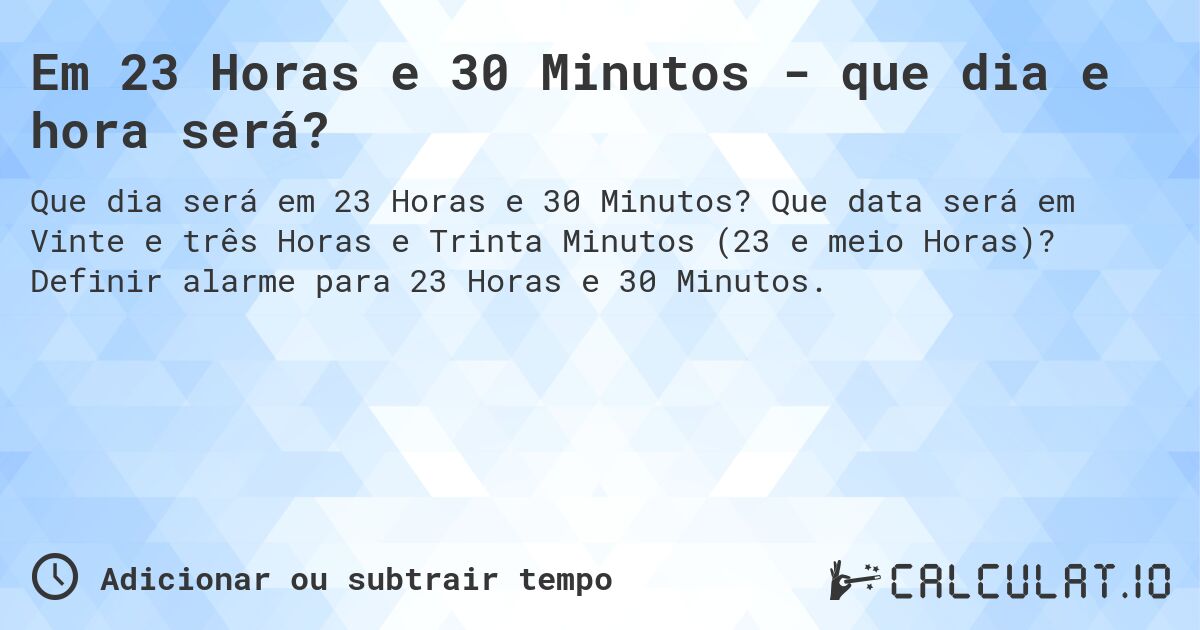 Em 23 Horas e 30 Minutos - que dia e hora será?. Que data será em Vinte e três Horas e Trinta Minutos (23 e meio Horas)? Definir alarme para 23 Horas e 30 Minutos.