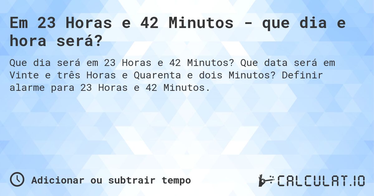 Em 23 Horas e 42 Minutos - que dia e hora será?. Que data será em Vinte e três Horas e Quarenta e dois Minutos? Definir alarme para 23 Horas e 42 Minutos.