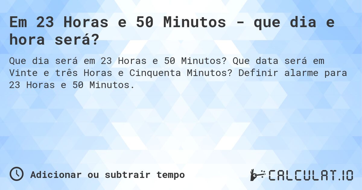 Em 23 Horas e 50 Minutos - que dia e hora será?. Que data será em Vinte e três Horas e Cinquenta Minutos? Definir alarme para 23 Horas e 50 Minutos.