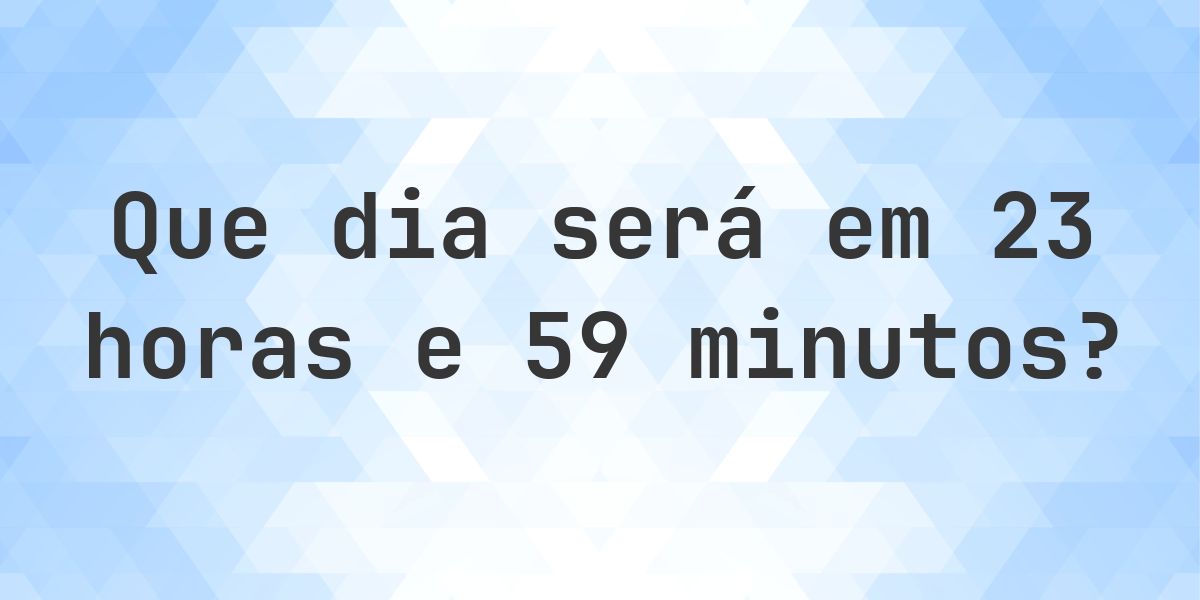 Em 23 horas e 59 minutos - que dia e hora será? - Calculatio