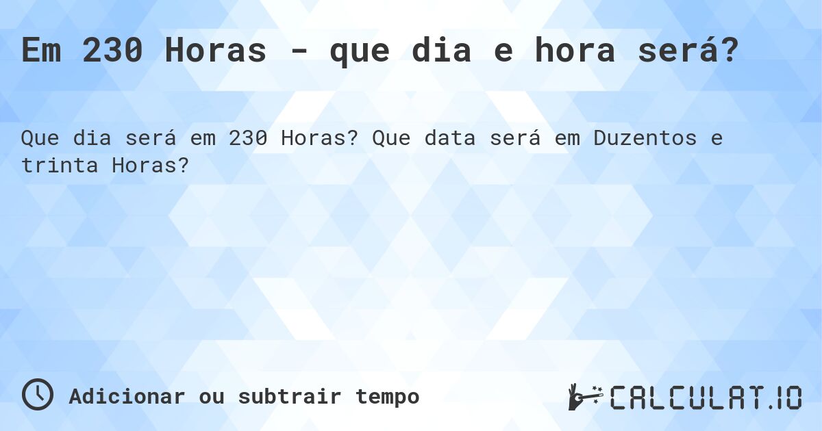 Em 230 Horas - que dia e hora será?. Que data será em Duzentos e trinta Horas?