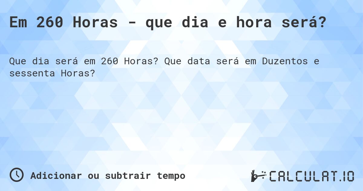 Em 260 Horas - que dia e hora será?. Que data será em Duzentos e sessenta Horas?