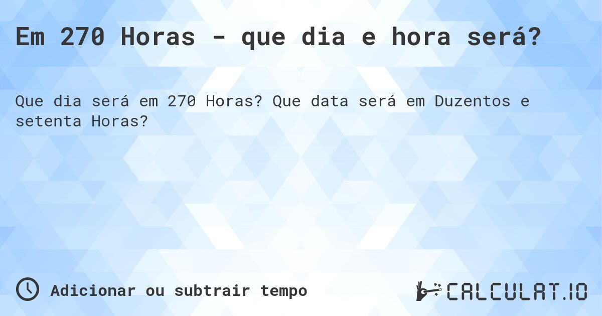 Em 270 Horas - que dia e hora será?. Que data será em Duzentos e setenta Horas?