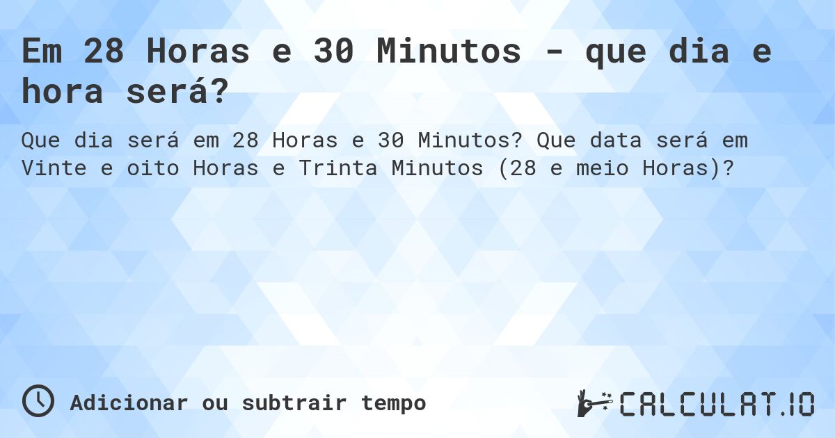 Em 28 Horas e 30 Minutos - que dia e hora será?. Que data será em Vinte e oito Horas e Trinta Minutos (28 e meio Horas)?