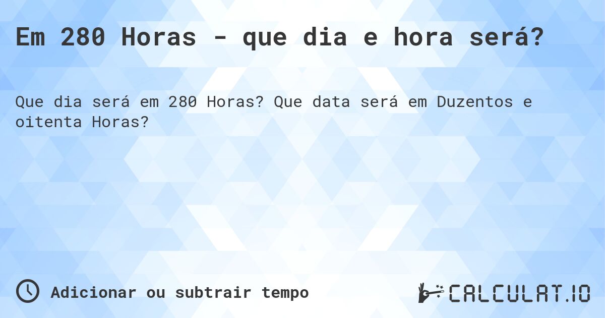 Em 280 Horas - que dia e hora será?. Que data será em Duzentos e oitenta Horas?