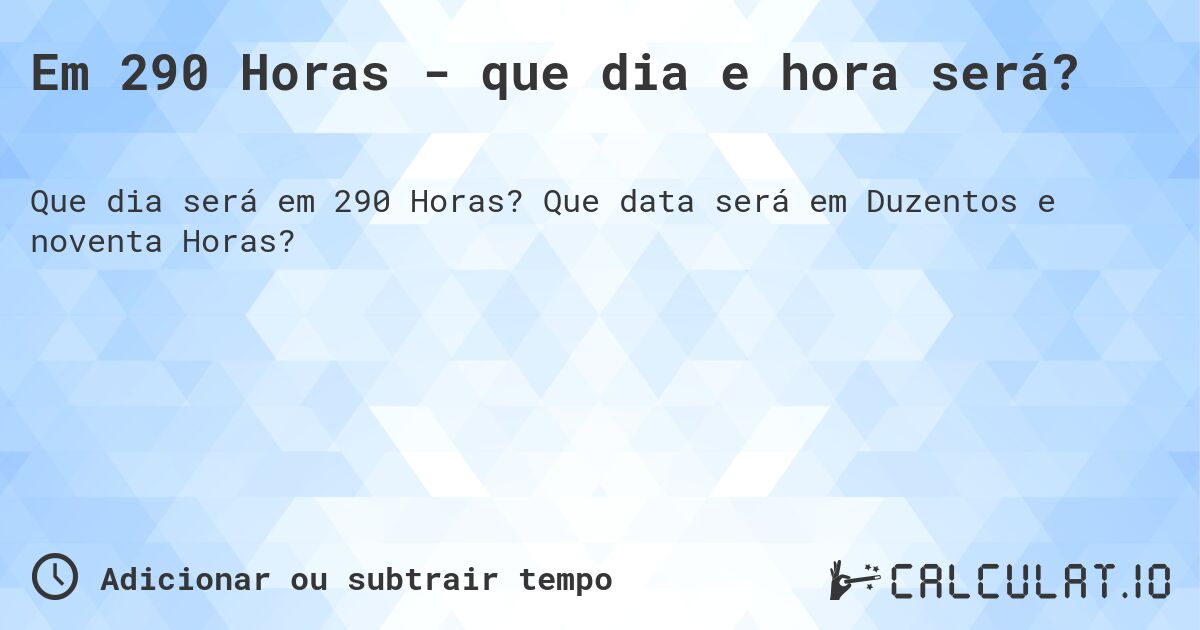 Em 290 Horas - que dia e hora será?. Que data será em Duzentos e noventa Horas?