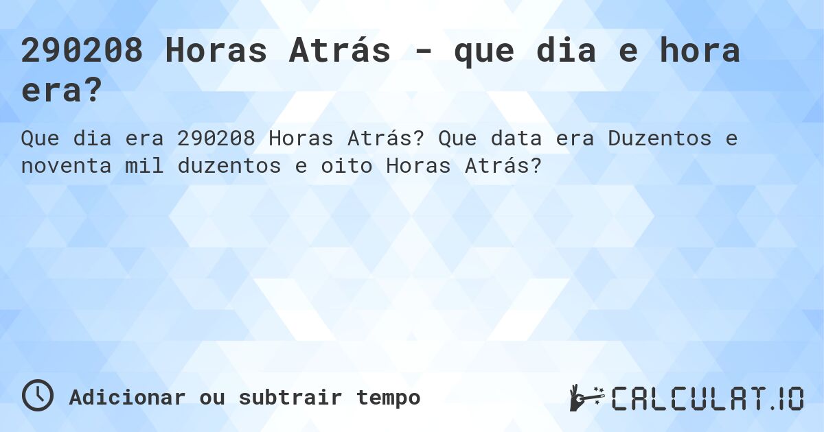 290208 Horas Atrás - que dia e hora era?. Que data era Duzentos e noventa mil duzentos e oito Horas Atrás?
