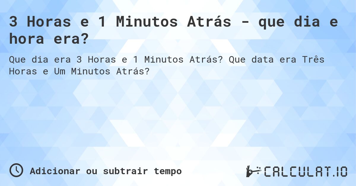 3 Horas e 1 Minutos Atrás - que dia e hora era?. Que data era Três Horas e Um Minutos Atrás?