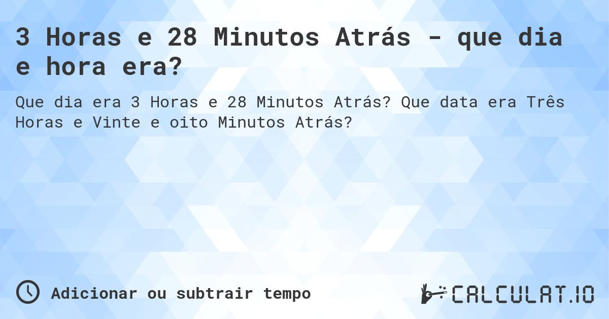 3 Horas e 28 Minutos Atrás - que dia e hora era?. Que data era Três Horas e Vinte e oito Minutos Atrás?