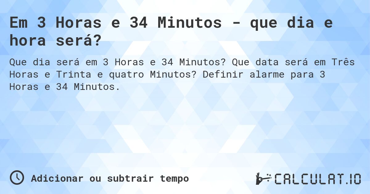 Em 3 Horas e 34 Minutos - que dia e hora será?. Que data será em Três Horas e Trinta e quatro Minutos? Definir alarme para 3 Horas e 34 Minutos.