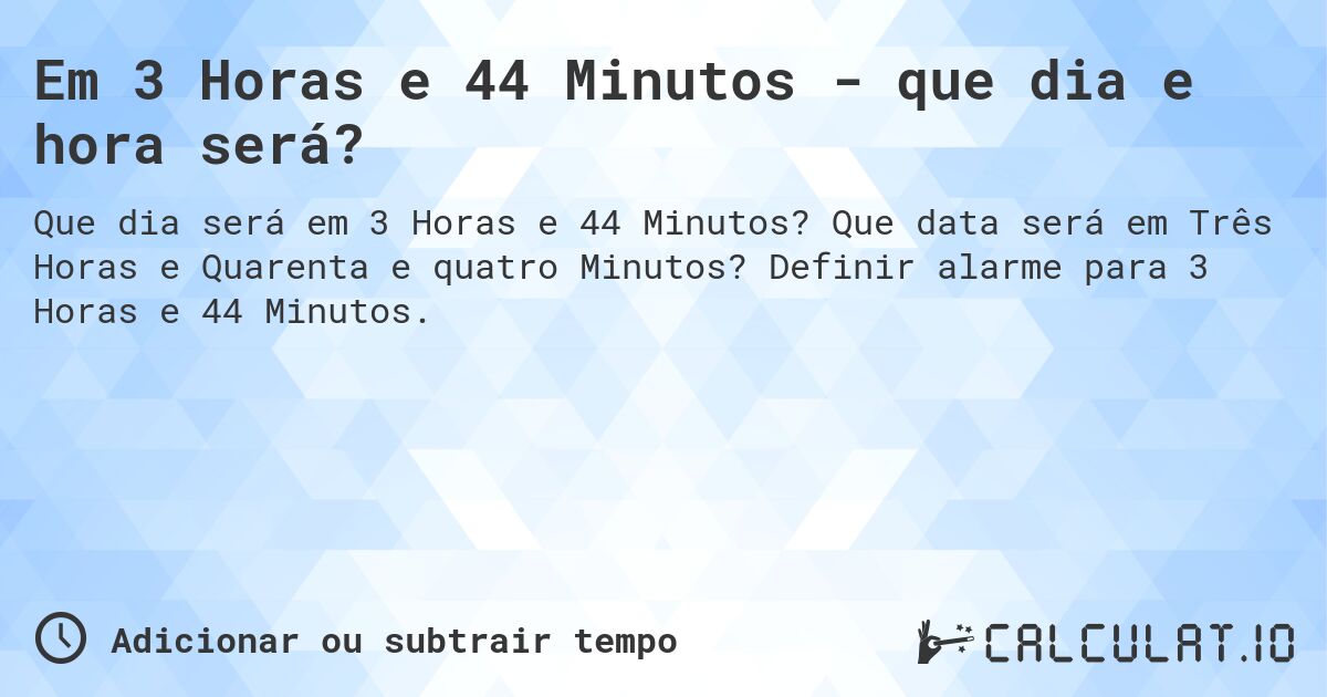 Em 3 Horas e 44 Minutos - que dia e hora será?. Que data será em Três Horas e Quarenta e quatro Minutos? Definir alarme para 3 Horas e 44 Minutos.