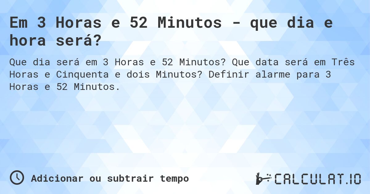 Em 3 Horas e 52 Minutos - que dia e hora será?. Que data será em Três Horas e Cinquenta e dois Minutos? Definir alarme para 3 Horas e 52 Minutos.