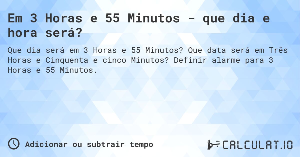 Em 3 Horas e 55 Minutos - que dia e hora será?. Que data será em Três Horas e Cinquenta e cinco Minutos? Definir alarme para 3 Horas e 55 Minutos.